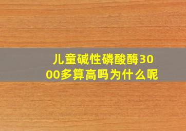 儿童碱性磷酸酶3000多算高吗为什么呢