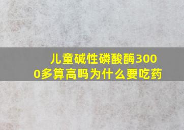 儿童碱性磷酸酶3000多算高吗为什么要吃药