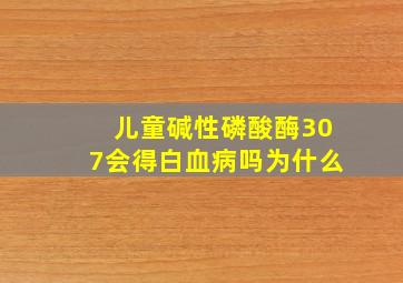 儿童碱性磷酸酶307会得白血病吗为什么