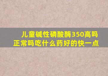 儿童碱性磷酸酶350高吗正常吗吃什么药好的快一点