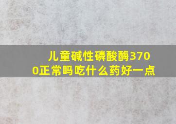 儿童碱性磷酸酶3700正常吗吃什么药好一点