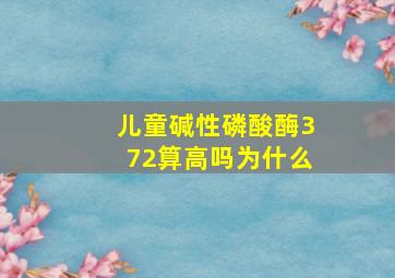 儿童碱性磷酸酶372算高吗为什么