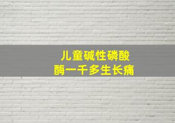 儿童碱性磷酸酶一千多生长痛