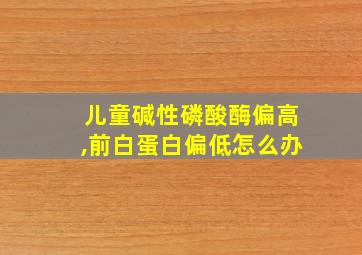 儿童碱性磷酸酶偏高,前白蛋白偏低怎么办