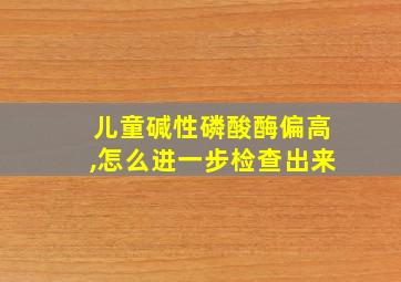 儿童碱性磷酸酶偏高,怎么进一步检查出来