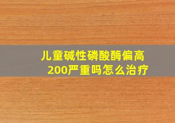 儿童碱性磷酸酶偏高200严重吗怎么治疗