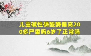 儿童碱性磷酸酶偏高200多严重吗6岁了正常吗