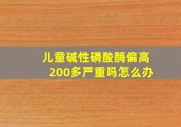 儿童碱性磷酸酶偏高200多严重吗怎么办