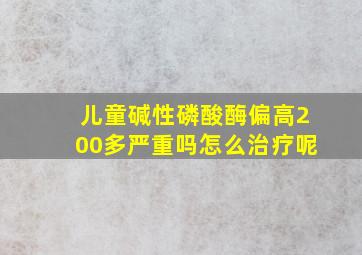 儿童碱性磷酸酶偏高200多严重吗怎么治疗呢