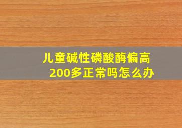 儿童碱性磷酸酶偏高200多正常吗怎么办