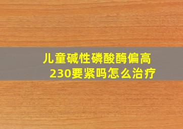 儿童碱性磷酸酶偏高230要紧吗怎么治疗