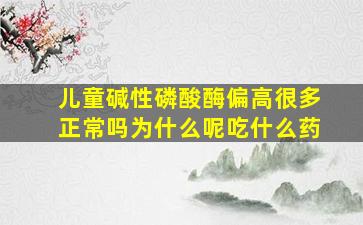 儿童碱性磷酸酶偏高很多正常吗为什么呢吃什么药