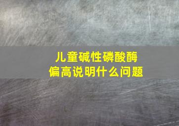 儿童碱性磷酸酶偏高说明什么问题