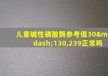 儿童碱性磷酸酶参考值30—130,239正常吗