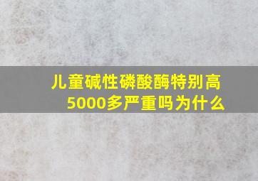 儿童碱性磷酸酶特别高5000多严重吗为什么