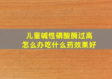 儿童碱性磷酸酶过高怎么办吃什么药效果好