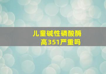 儿童碱性磷酸酶高351严重吗