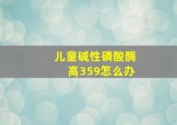 儿童碱性磷酸酶高359怎么办