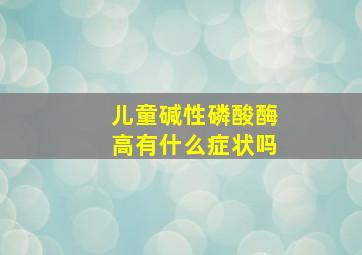 儿童碱性磷酸酶高有什么症状吗