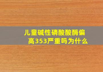 儿童碱性磷酸酸酶偏高353严重吗为什么