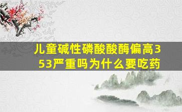 儿童碱性磷酸酸酶偏高353严重吗为什么要吃药