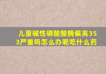 儿童碱性磷酸酸酶偏高353严重吗怎么办呢吃什么药