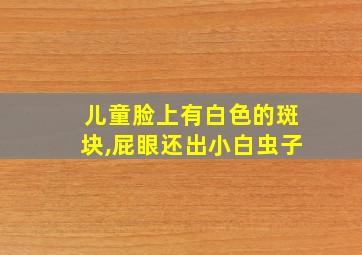 儿童脸上有白色的斑块,屁眼还出小白虫子