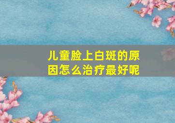 儿童脸上白斑的原因怎么治疗最好呢