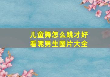 儿童舞怎么跳才好看呢男生图片大全