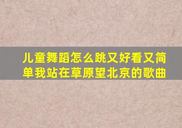 儿童舞蹈怎么跳又好看又简单我站在草原望北京的歌曲