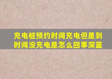 充电桩预约时间充电但是到时间没充电是怎么回事深蓝