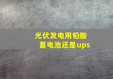 光伏发电用铅酸蓄电池还是ups