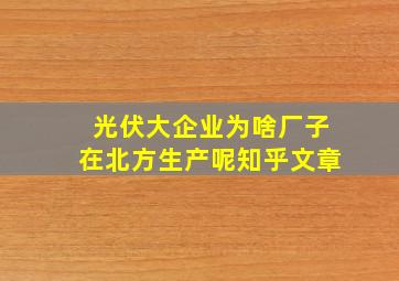 光伏大企业为啥厂子在北方生产呢知乎文章