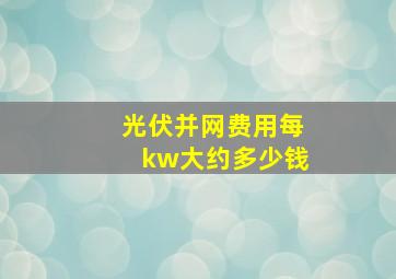 光伏并网费用每kw大约多少钱