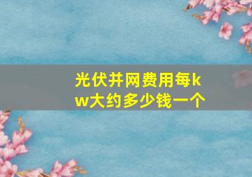 光伏并网费用每kw大约多少钱一个