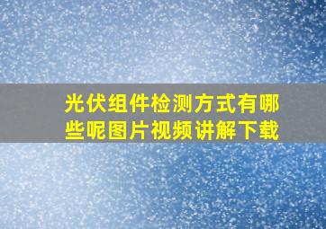 光伏组件检测方式有哪些呢图片视频讲解下载