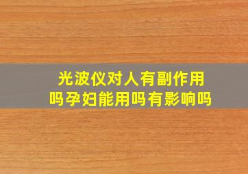 光波仪对人有副作用吗孕妇能用吗有影响吗