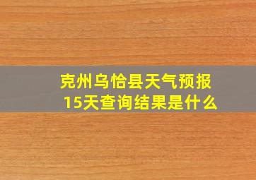 克州乌恰县天气预报15天查询结果是什么