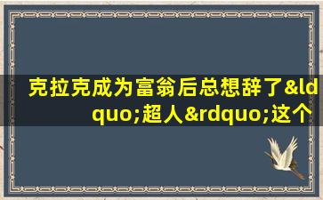 克拉克成为富翁后总想辞了“超人”这个兼职