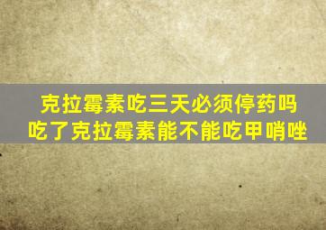 克拉霉素吃三天必须停药吗吃了克拉霉素能不能吃甲哨唑