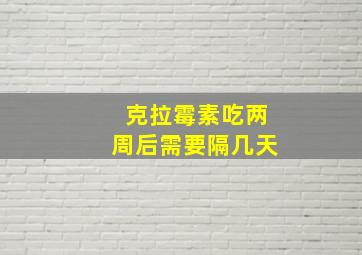 克拉霉素吃两周后需要隔几天