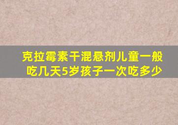 克拉霉素干混悬剂儿童一般吃几天5岁孩子一次吃多少