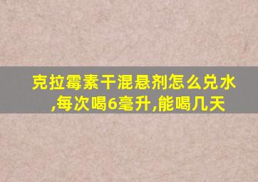 克拉霉素干混悬剂怎么兑水,每次喝6毫升,能喝几天