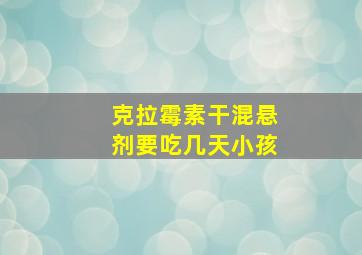 克拉霉素干混悬剂要吃几天小孩