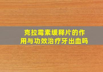 克拉霉素缓释片的作用与功效治疗牙出血吗