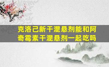 克洛己新干混悬剂能和阿奇霉素干混悬剂一起吃吗