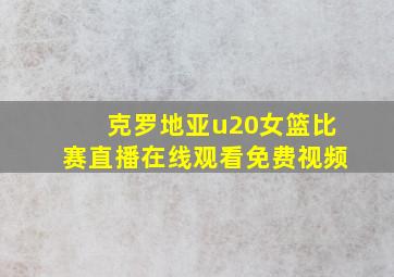 克罗地亚u20女篮比赛直播在线观看免费视频