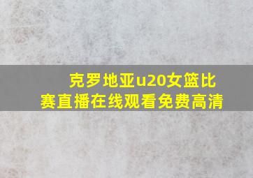 克罗地亚u20女篮比赛直播在线观看免费高清