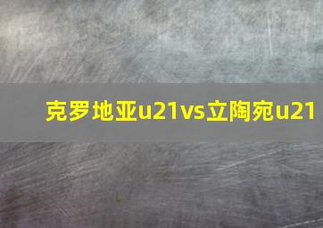 克罗地亚u21vs立陶宛u21