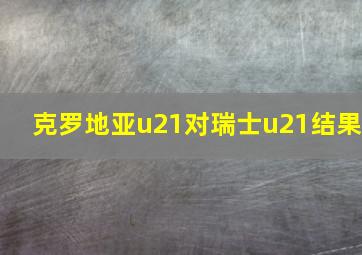 克罗地亚u21对瑞士u21结果